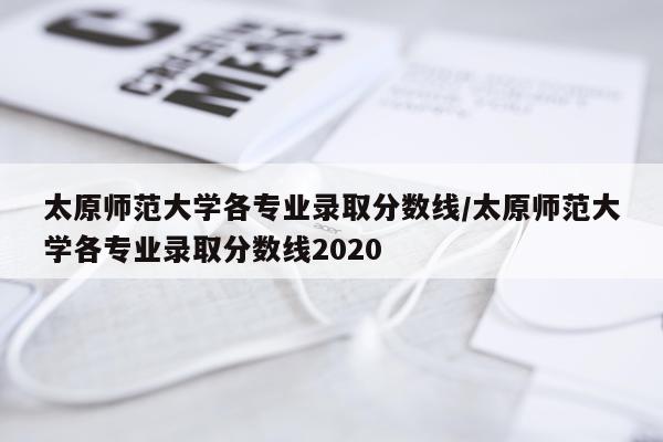 太原师范大学各专业录取分数线/太原师范大学各专业录取分数线2020