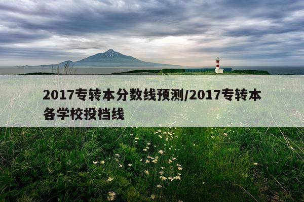 2017专转本分数线预测/2017专转本各学校投档线
