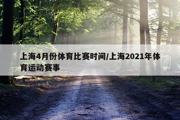 上海4月份体育比赛时间/上海2021年体育运动赛事