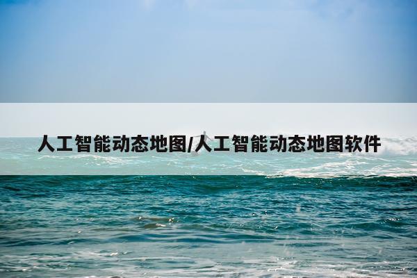 人工智能动态地图/人工智能动态地图软件