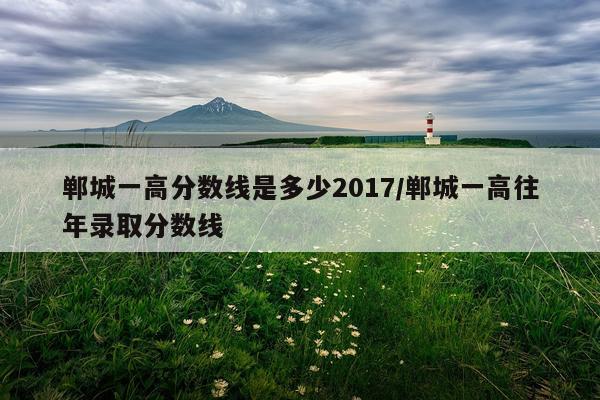 郸城一高分数线是多少2017/郸城一高往年录取分数线