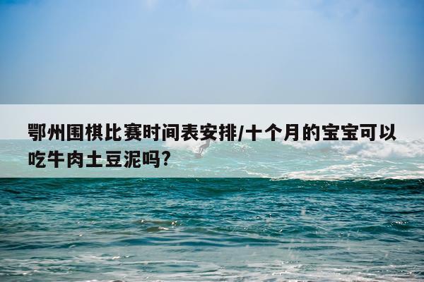 鄂州围棋比赛时间表安排/十个月的宝宝可以吃牛肉土豆泥吗?