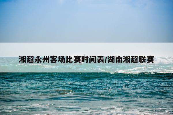 湘超永州客场比赛时间表/湖南湘超联赛