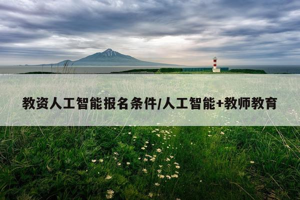 教资人工智能报名条件/人工智能+教师教育