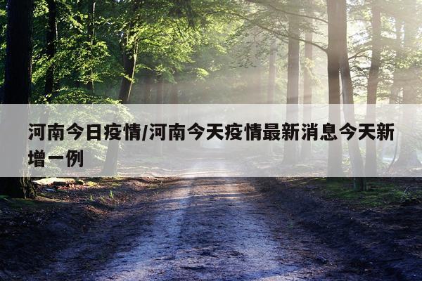 河南今日疫情/河南今天疫情最新消息今天新增一例