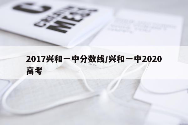 2017兴和一中分数线/兴和一中2020高考