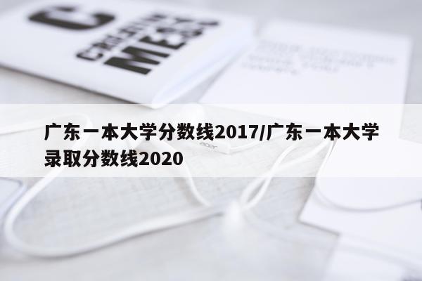 广东一本大学分数线2017/广东一本大学录取分数线2020