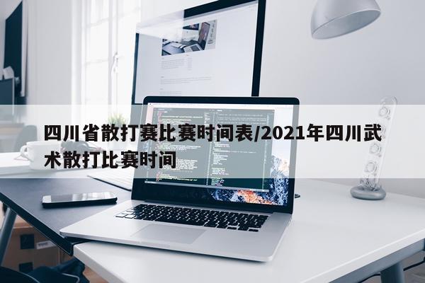 四川省散打赛比赛时间表/2021年四川武术散打比赛时间