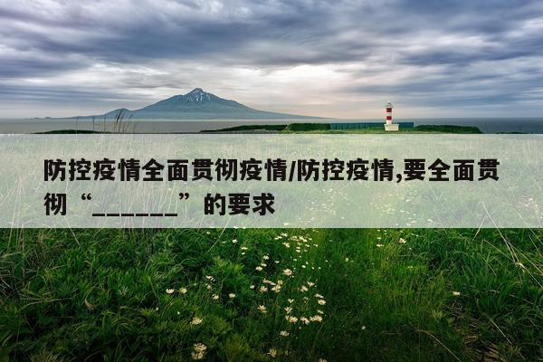 防控疫情全面贯彻疫情/防控疫情,要全面贯彻“______”的要求