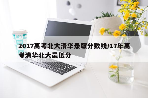 2017高考北大清华录取分数线/17年高考清华北大最低分