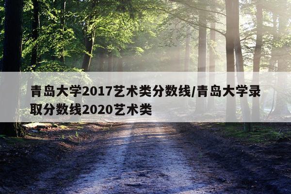 青岛大学2017艺术类分数线/青岛大学录取分数线2020艺术类