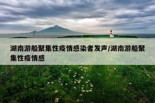 湖南游船聚集性疫情感染者发声/湖南游船聚集性疫情感