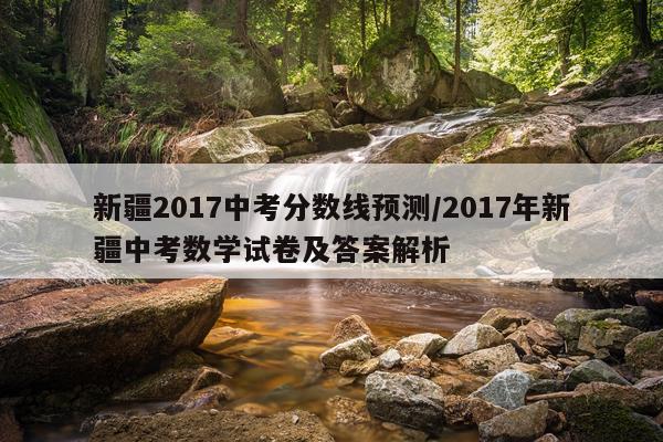 新疆2017中考分数线预测/2017年新疆中考数学试卷及答案解析