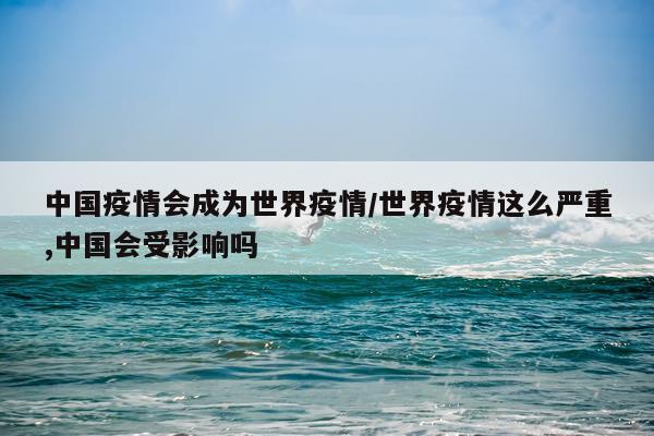 中国疫情会成为世界疫情/世界疫情这么严重,中国会受影响吗