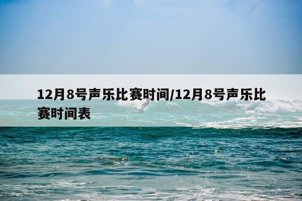 12月8号声乐比赛时间/12月8号声乐比赛时间表
