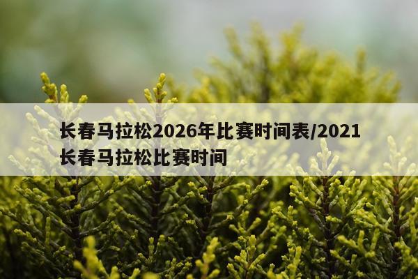 长春马拉松2026年比赛时间表/2021长春马拉松比赛时间