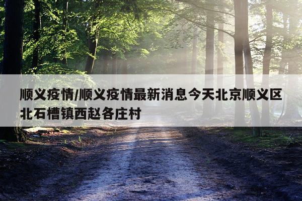 顺义疫情/顺义疫情最新消息今天北京顺义区北石槽镇西赵各庄村