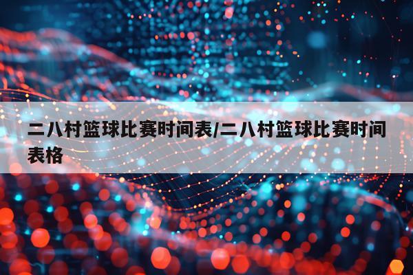 二八村篮球比赛时间表/二八村篮球比赛时间表格