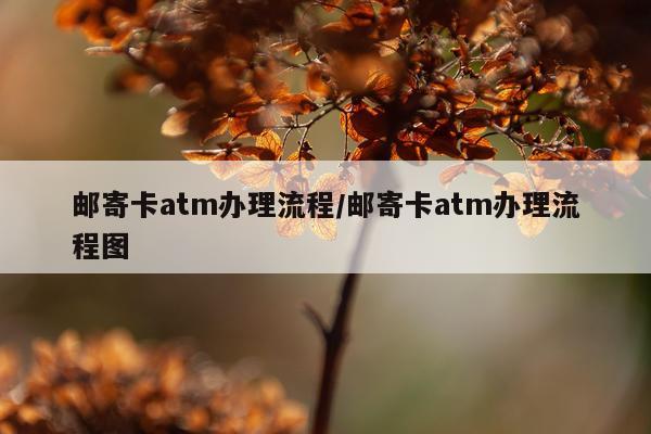 邮寄卡atm办理流程/邮寄卡atm办理流程图