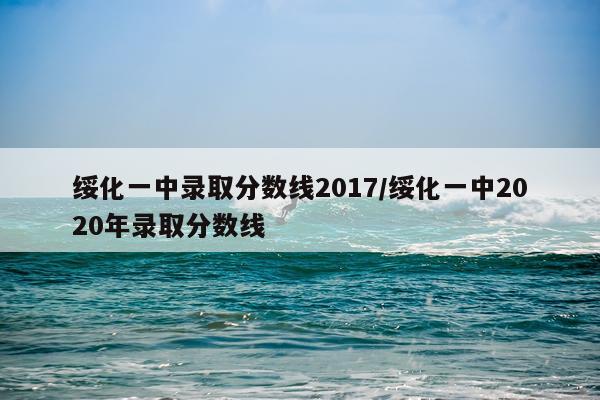 绥化一中录取分数线2017/绥化一中2020年录取分数线