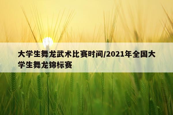 大学生舞龙武术比赛时间/2021年全国大学生舞龙锦标赛