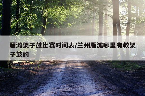 雁滩架子鼓比赛时间表/兰州雁滩哪里有教架子鼓的