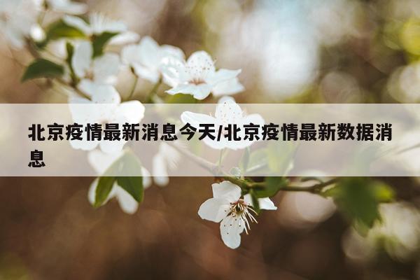 北京疫情最新消息今天/北京疫情最新数据消息