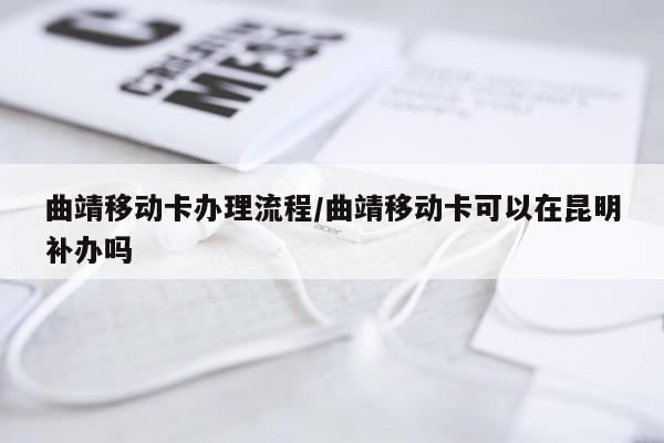 曲靖移动卡办理流程/曲靖移动卡可以在昆明补办吗