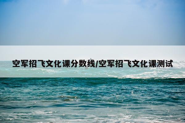 空军招飞文化课分数线/空军招飞文化课测试