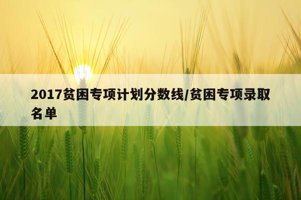 2017贫困专项计划分数线/贫困专项录取名单