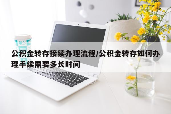 公积金转存接续办理流程/公积金转存如何办理手续需要多长时间