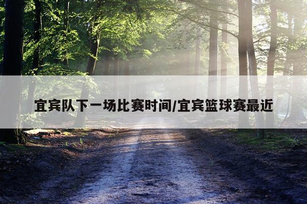 宜宾队下一场比赛时间/宜宾篮球赛最近