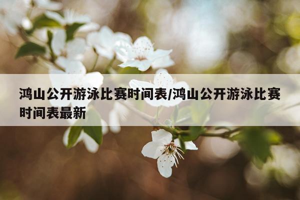 鸿山公开游泳比赛时间表/鸿山公开游泳比赛时间表最新