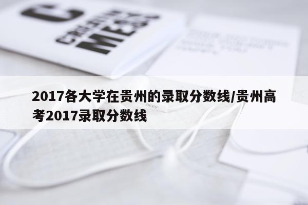 2017各大学在贵州的录取分数线/贵州高考2017录取分数线
