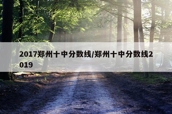 2017郑州十中分数线/郑州十中分数线2019