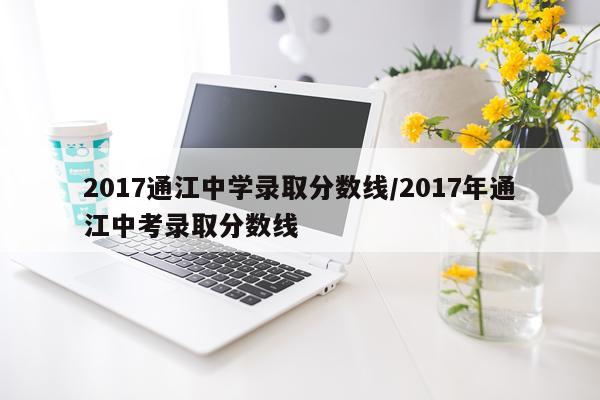 2017通江中学录取分数线/2017年通江中考录取分数线