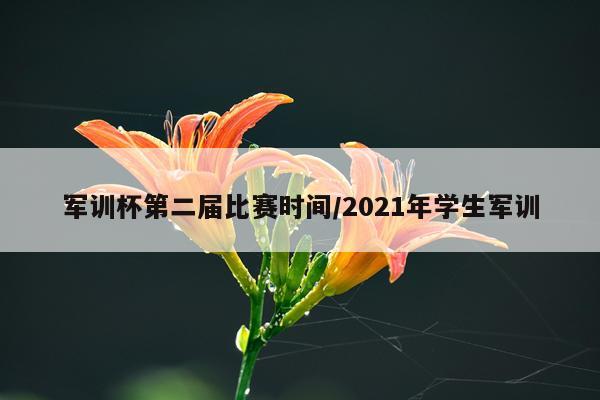 军训杯第二届比赛时间/2021年学生军训