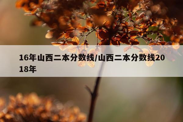 16年山西二本分数线/山西二本分数线2018年