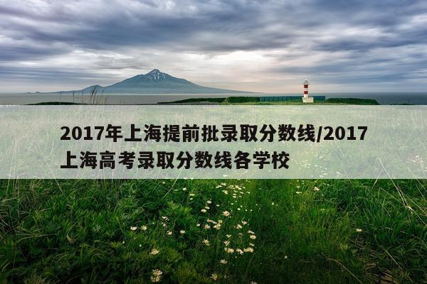 2017年上海提前批录取分数线/2017上海高考录取分数线各学校