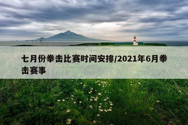 七月份拳击比赛时间安排/2021年6月拳击赛事