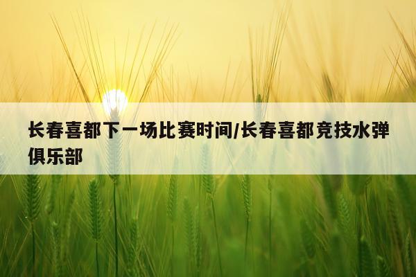 长春喜都下一场比赛时间/长春喜都竞技水弹俱乐部
