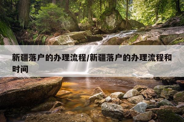 新疆落户的办理流程/新疆落户的办理流程和时间