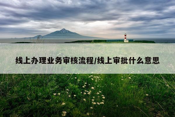线上办理业务审核流程/线上审批什么意思