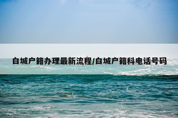 白城户籍办理最新流程/白城户籍科电话号码