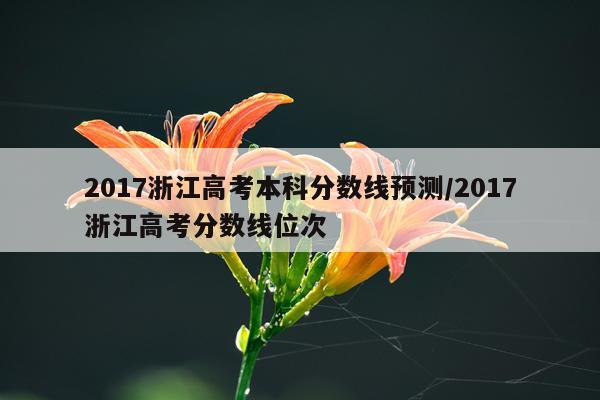 2017浙江高考本科分数线预测/2017浙江高考分数线位次