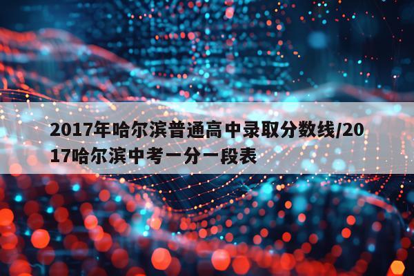 2017年哈尔滨普通高中录取分数线/2017哈尔滨中考一分一段表