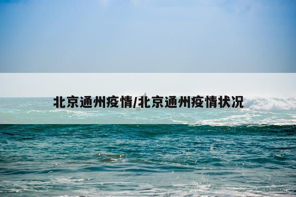 北京通州疫情/北京通州疫情状况