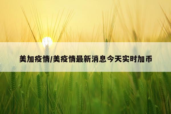 美加疫情/美疫情最新消息今天实时加币