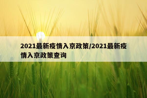 2021最新疫情入京政策/2021最新疫情入京政策查询