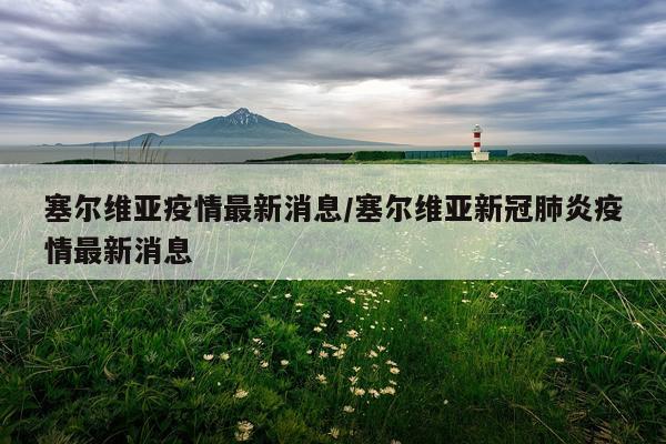 塞尔维亚疫情最新消息/塞尔维亚新冠肺炎疫情最新消息